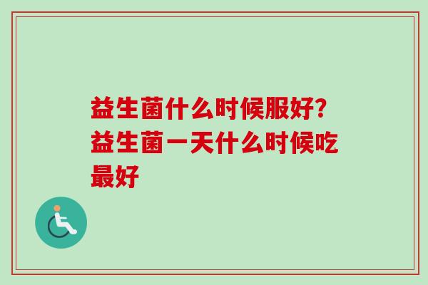 益生菌什么时候服好?益生菌一天什么时候吃好 益生菌什么时候服好?益生菌一天什么时候吃好