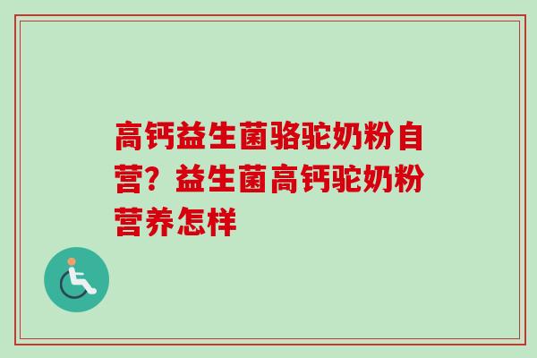高钙益生菌骆驼奶粉自营？益生菌高钙驼奶粉营养怎样
