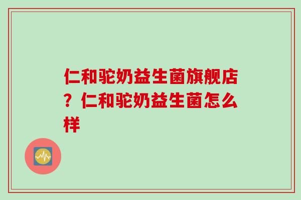 仁和驼奶益生菌旗舰店?仁和驼奶益生菌怎么样 仁和驼奶益生菌旗舰店?仁和驼奶益生菌怎么样