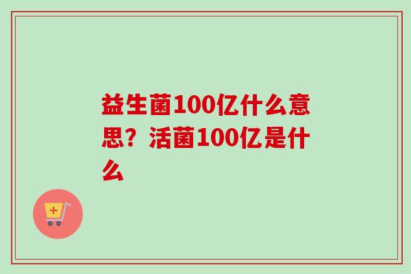 益生菌100亿什么意思?活菌100亿是什么 益生菌100亿什么意思?活菌100亿是什么