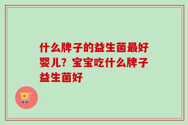 什么牌子的益生菌好婴儿？宝宝吃什么牌子益生菌好