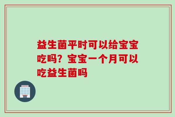 益生菌平时可以给宝宝吃吗？宝宝一个月可以吃益生菌吗