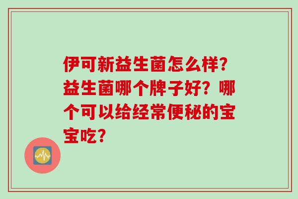 伊可新益生菌怎么样?益生菌哪个牌子好?哪个可以给经常的宝宝吃? 伊可新益生菌怎么样?益生菌哪个牌子好?哪个可以给经常的宝宝吃?