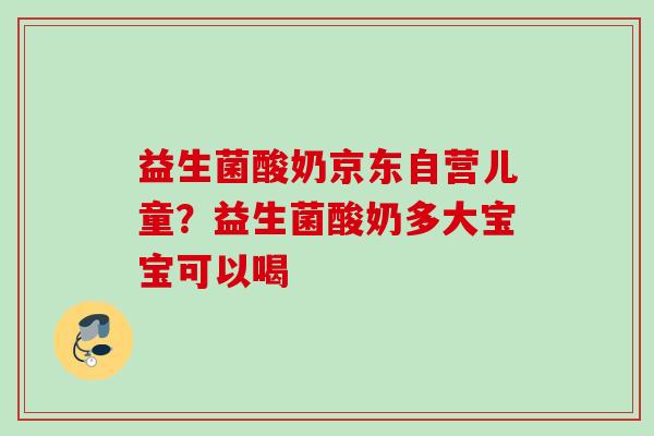 益生菌酸奶京东自营儿童?益生菌酸奶多大宝宝可以喝 益生菌酸奶京东自营儿童?益生菌酸奶多大宝宝可以喝