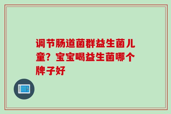 调节肠道菌群益生菌儿童？宝宝喝益生菌哪个牌子好