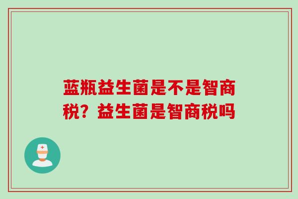 蓝瓶益生菌是不是智商税?益生菌是智商税吗 蓝瓶益生菌是不是智商税?益生菌是智商税吗