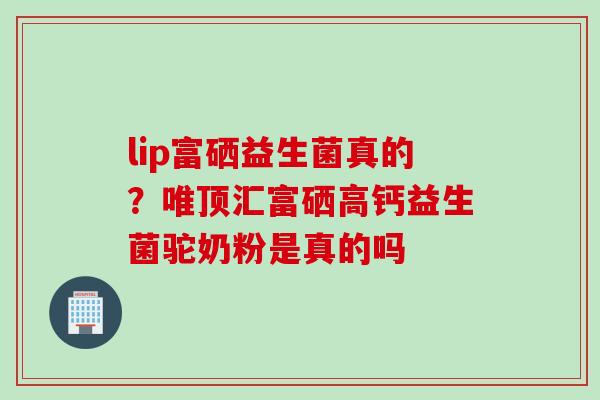 lip富硒益生菌真的?唯顶汇富硒高钙益生菌驼奶粉是真的吗 lip富硒益生菌真的?唯顶汇富硒高钙益生菌驼奶粉是真的吗