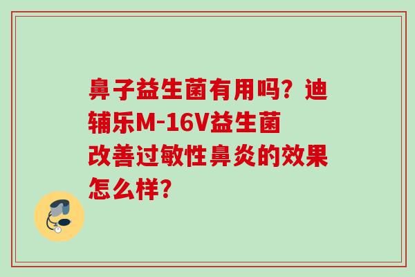 鼻子益生菌有用吗?迪辅乐M-16V益生菌改善性的效果怎么样? 鼻子益生菌有用吗?迪辅乐M-16V益生菌改善性的效果怎么样?