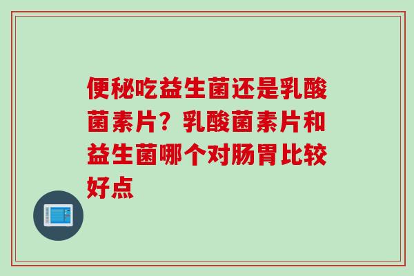 便秘吃益生菌还是乳酸菌素片？乳酸菌素片和益生菌哪个对肠胃比较好点