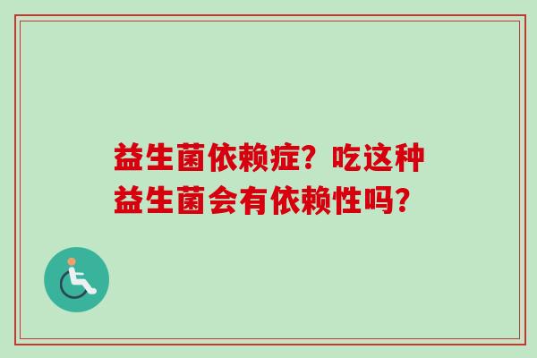 益生菌依赖症?吃这种益生菌会有依赖性吗? 益生菌依赖症?吃这种益生菌会有依赖性吗?
