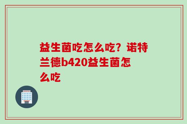 益生菌吃怎么吃？诺特兰德b420益生菌怎么吃