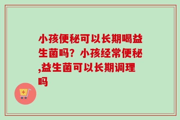 小孩可以长期喝益生菌吗？小孩经常,益生菌可以长期调理吗