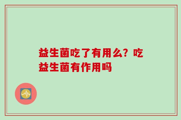 益生菌吃了有用么？吃益生菌有作用吗