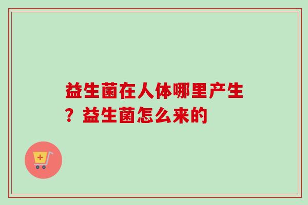 益生菌在人体哪里产生？益生菌怎么来的