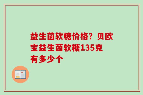 益生菌软糖价格?贝欧宝益生菌软糖135克有多少个 益生菌软糖价格?贝欧宝益生菌软糖135克有多少个