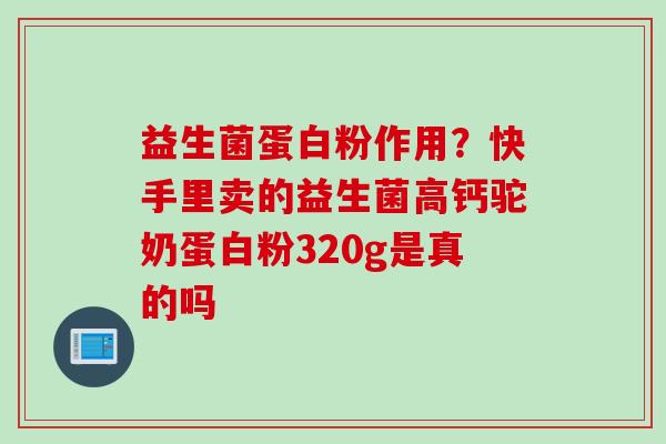 益生菌蛋白粉作用?快手里卖的益生菌高钙驼奶蛋白粉320g是真的吗 益生菌蛋白粉作用?快手里卖的益生菌高钙驼奶蛋白粉320g是真的吗