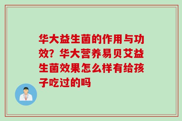 华大益生菌的作用与功效?华大营养易贝艾益生菌效果怎么样有给孩子吃过的吗 华大益生菌的作用与功效?华大营养易贝艾益生菌效果怎么样有给孩子吃过的吗