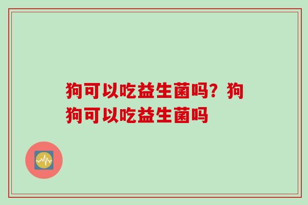 狗可以吃益生菌吗？狗狗可以吃益生菌吗