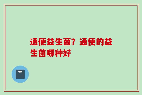 通便益生菌?通便的益生菌哪种好 通便益生菌?通便的益生菌哪种好