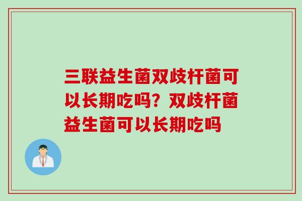 三联益生菌双歧杆菌可以长期吃吗?双歧杆菌益生菌可以长期吃吗 三联益生菌双歧杆菌可以长期吃吗?双歧杆菌益生菌可以长期吃吗