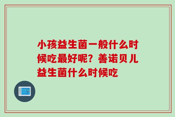 小孩益生菌一般什么时候吃好呢？善诺贝儿益生菌什么时候吃