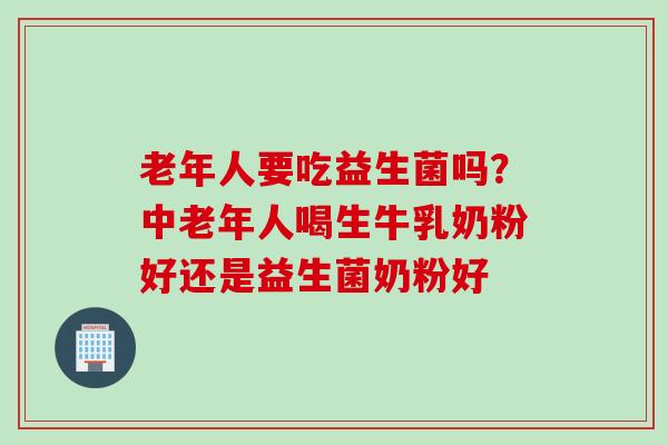 老年人要吃益生菌吗?中老年人喝生牛乳奶粉好还是益生菌奶粉好 老年人要吃益生菌吗?中老年人喝生牛乳奶粉好还是益生菌奶粉好