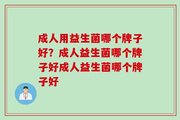 成人用益生菌哪个牌子好？成人益生菌哪个牌子好成人益生菌哪个牌子好