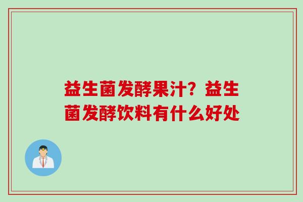 益生菌发酵果汁?益生菌发酵饮料有什么好处 益生菌发酵果汁?益生菌发酵饮料有什么好处