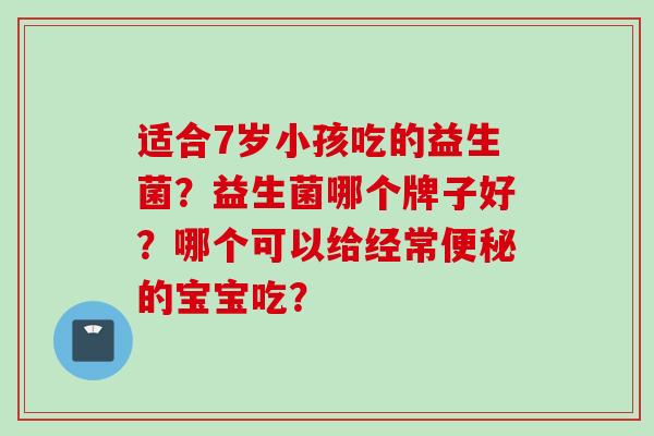适合7岁小孩吃的益生菌？益生菌哪个牌子好？哪个可以给经常的宝宝吃？