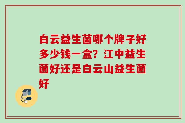 白云益生菌哪个牌子好多少钱一盒？江中益生菌好还是白云山益生菌好