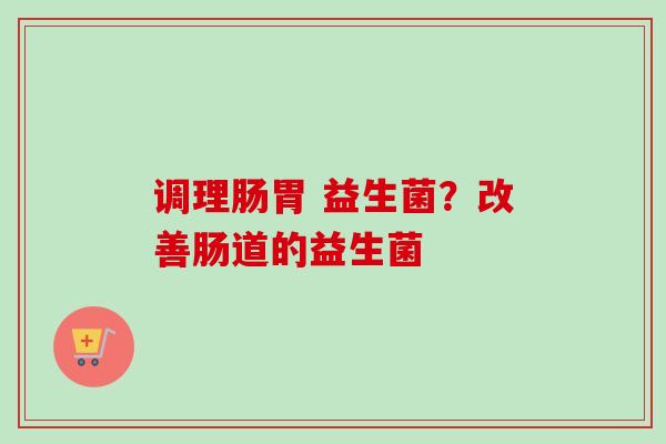 调理肠胃 益生菌?改善肠道的益生菌 调理肠胃 益生菌?改善肠道的益生菌