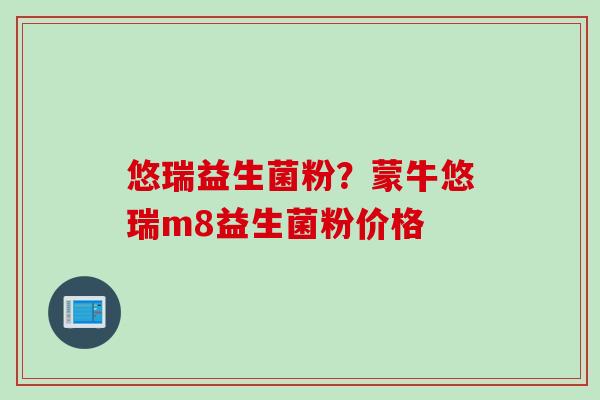 悠瑞益生菌粉？蒙牛悠瑞m8益生菌粉价格
