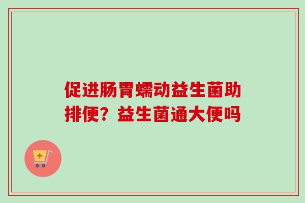 促进肠胃蠕动益生菌助排便?益生菌通大便吗 促进肠胃蠕动益生菌助排便?益生菌通大便吗