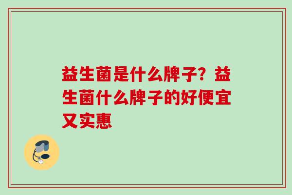 益生菌是什么牌子?益生菌什么牌子的好便宜又实惠 益生菌是什么牌子?益生菌什么牌子的好便宜又实惠
