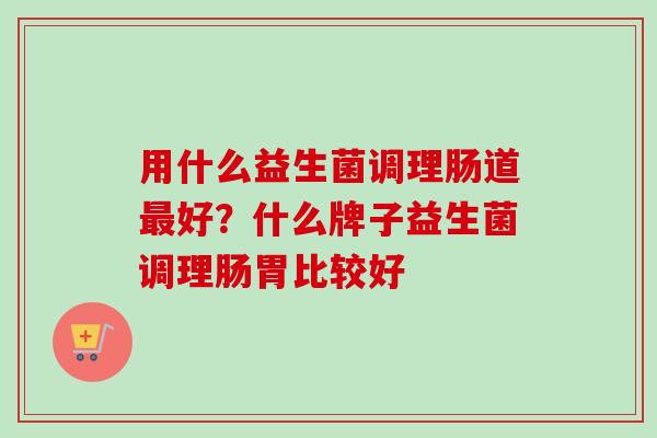 用什么益生菌调理肠道好？什么牌子益生菌调理肠胃比较好