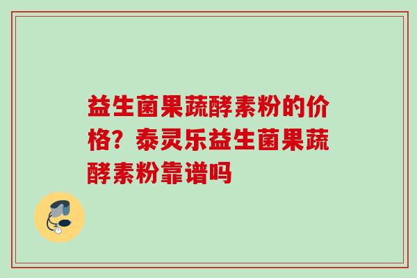 益生菌果蔬酵素粉的价格?泰灵乐益生菌果蔬酵素粉靠谱吗 益生菌果蔬酵素粉的价格?泰灵乐益生菌果蔬酵素粉靠谱吗