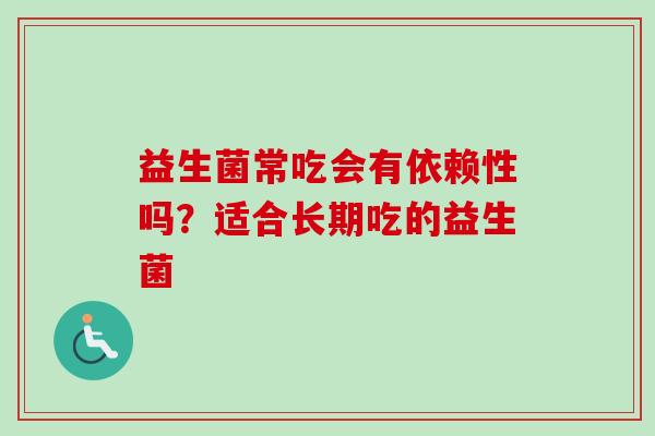益生菌常吃会有依赖性吗?适合长期吃的益生菌 益生菌常吃会有依赖性吗?适合长期吃的益生菌