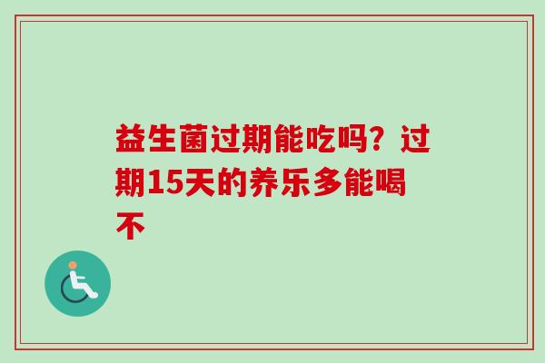 益生菌过期能吃吗?过期15天的养乐多能喝不 益生菌过期能吃吗?过期15天的养乐多能喝不