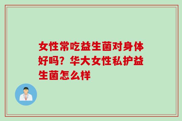 女性常吃益生菌对身体好吗?华大女性私护益生菌怎么样 女性常吃益生菌对身体好吗?华大女性私护益生菌怎么样