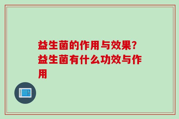 益生菌的作用与效果?益生菌有什么功效与作用 益生菌的作用与效果?益生菌有什么功效与作用