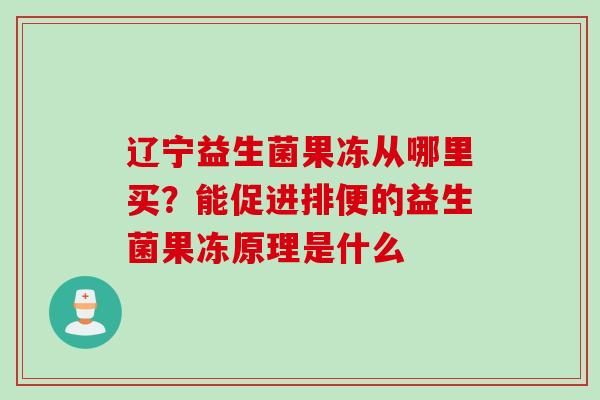 辽宁益生菌果冻从哪里买?能促进排便的益生菌果冻原理是什么 辽宁益生菌果冻从哪里买?能促进排便的益生菌果冻原理是什么