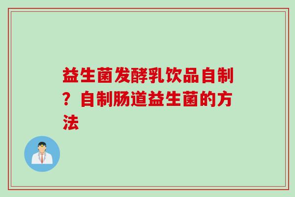 益生菌发酵乳饮品自制？自制肠道益生菌的方法