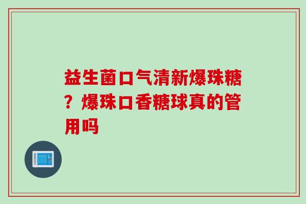 益生菌口气清新爆珠糖?爆珠口香糖球真的管用吗 益生菌口气清新爆珠糖?爆珠口香糖球真的管用吗