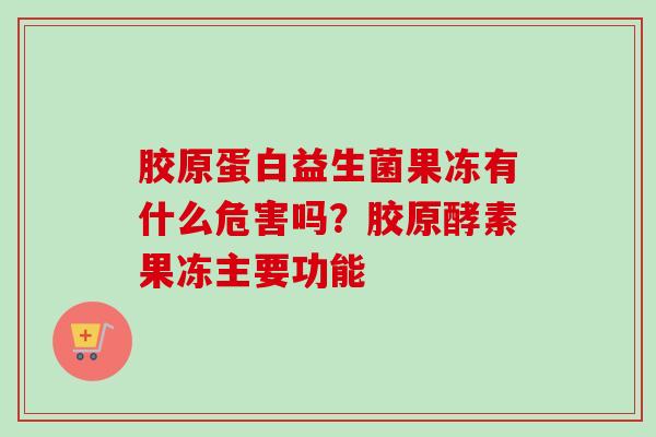 胶原蛋白益生菌果冻有什么危害吗?胶原酵素果冻主要功能 胶原蛋白益生菌果冻有什么危害吗?胶原酵素果冻主要功能