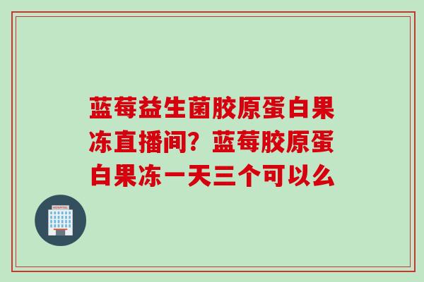 蓝莓益生菌胶原蛋白果冻直播间？蓝莓胶原蛋白果冻一天三个可以么