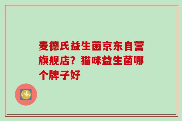 麦德氏益生菌京东自营旗舰店?猫咪益生菌哪个牌子好 麦德氏益生菌京东自营旗舰店?猫咪益生菌哪个牌子好