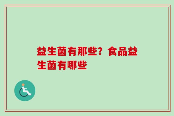 益生菌有那些?食品益生菌有哪些 益生菌有那些?食品益生菌有哪些
