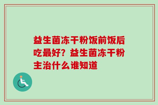 益生菌冻干粉饭前饭后吃好？益生菌冻干粉主什么谁知道