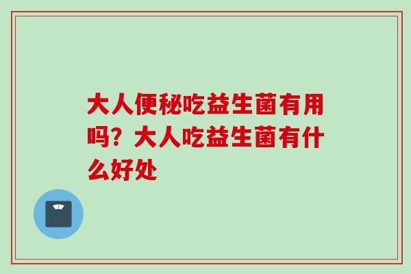 大人吃益生菌有用吗？大人吃益生菌有什么好处