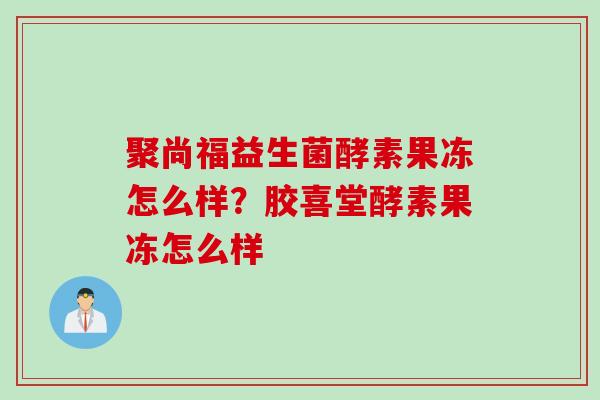 聚尚福益生菌酵素果冻怎么样？胶喜堂酵素果冻怎么样